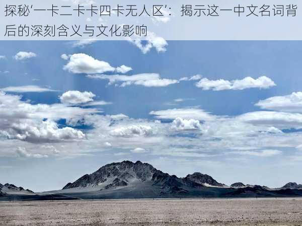 探秘‘一卡二卡卡四卡无人区’:揭示这一中文名词背后的深刻含义与文化影响