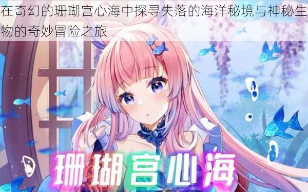 在奇幻的珊瑚宫心海中探寻失落的海洋秘境与神秘生物的奇妙冒险之旅