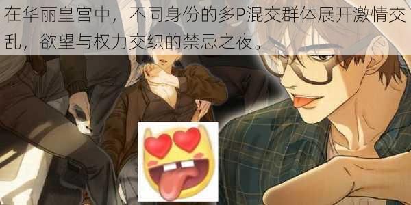 在华丽皇宫中,不同身份的多P混交群体展开激情交乱,欲望与权力交织的禁忌之夜。
