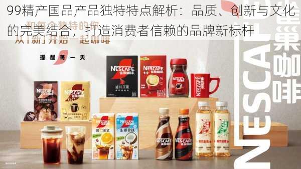 99精产国品产品独特特点解析:品质、创新与文化的完美结合,打造消费者信赖的品牌新标杆