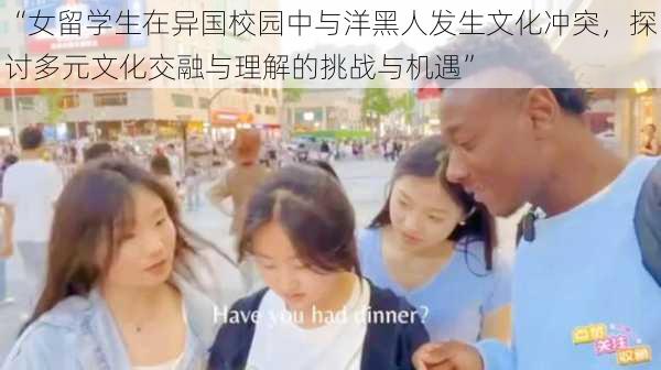 “女留学生在异国校园中与洋黑人发生文化冲突,探讨多元文化交融与理解的挑战与机遇”