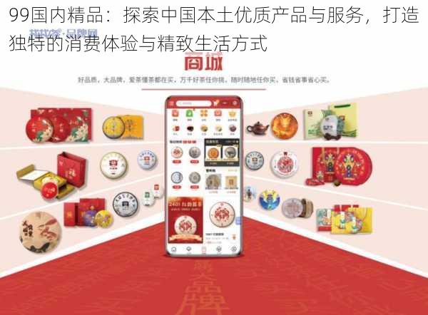 99国内精品:探索中国本土优质产品与服务,打造独特的消费体验与精致生活方式