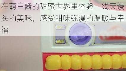在萌白酱的甜蜜世界里体验一线天馒头的美味,感受甜味弥漫的温暖与幸福