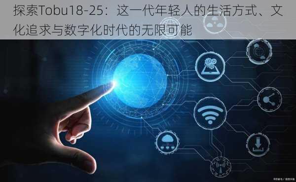 探索Tobu18-25:这一代年轻人的生活方式、文化追求与数字化时代的无限可能