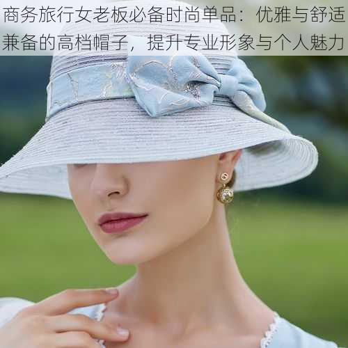 商务旅行女老板必备时尚单品:优雅与舒适兼备的高档帽子,提升专业形象与个人魅力