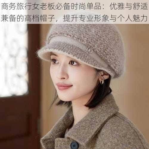 商务旅行女老板必备时尚单品:优雅与舒适兼备的高档帽子,提升专业形象与个人魅力