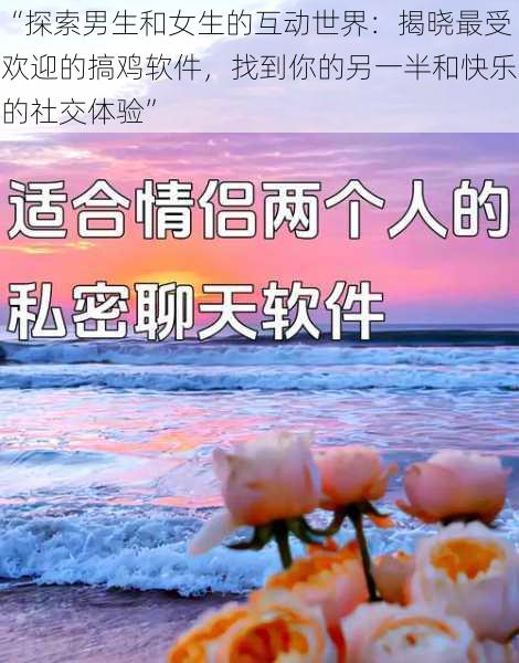 “探索男生和女生的互动世界：揭晓最受欢迎的搞鸡软件，找到你的另一半和快乐的社交体验”