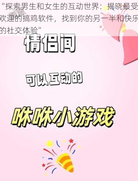 “探索男生和女生的互动世界：揭晓最受欢迎的搞鸡软件，找到你的另一半和快乐的社交体验”