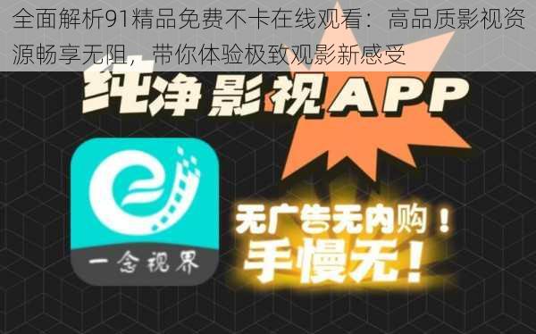 全面解析91精品免费不卡在线观看:高品质影视资源畅享无阻,带你体验极致观影新感受