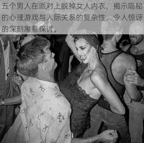 五个男人在派对上脱掉女人内衣,揭示隐秘的心理游戏与人际关系的复杂性,令人惊讶的深刻寓意探讨。