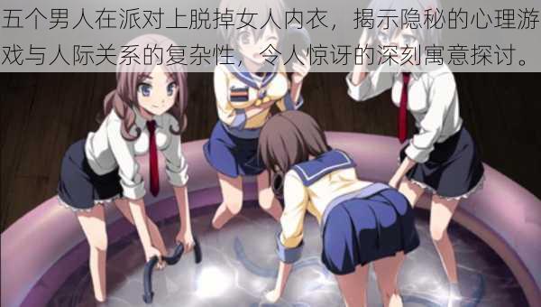 五个男人在派对上脱掉女人内衣,揭示隐秘的心理游戏与人际关系的复杂性,令人惊讶的深刻寓意探讨。