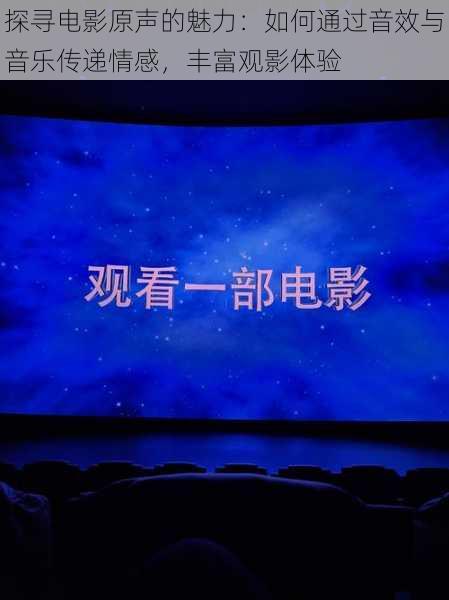 探寻电影原声的魅力:如何通过音效与音乐传递情感,丰富观影体验