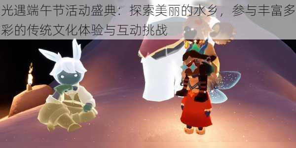 光遇端午节活动盛典:探索美丽的水乡,参与丰富多彩的传统文化体验与互动挑战