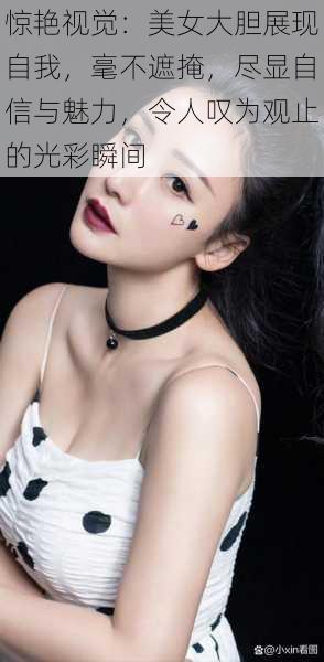 惊艳视觉:美女大胆展现自我,毫不遮掩,尽显自信与魅力,令人叹为观止的光彩瞬间