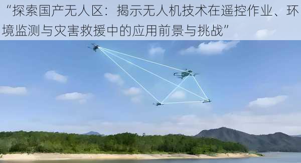 “探索国产无人区：揭示无人机技术在遥控作业、环境监测与灾害救援中的应用前景与挑战”