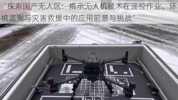 “探索国产无人区：揭示无人机技术在遥控作业、环境监测与灾害救援中的应用前景与挑战”