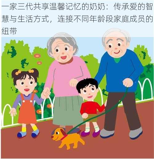 一家三代共享温馨记忆的奶奶:传承爱的智慧与生活方式,连接不同年龄段家庭成员的纽带