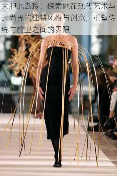 大胆北岛玲：探索她在现代艺术与时尚界的独特风格与创意，重塑传统与前卫之间的界限