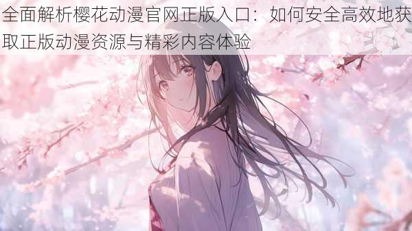 全面解析樱花动漫官网正版入口:如何安全高效地获取正版动漫资源与精彩内容体验