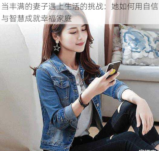 当丰满的妻子遇上生活的挑战:她如何用自信与智慧成就幸福家庭