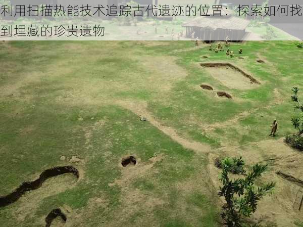利用扫描热能技术追踪古代遗迹的位置:探索如何找到埋藏的珍贵遗物