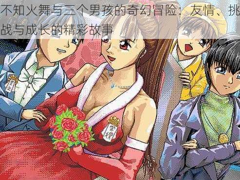 不知火舞与三个男孩的奇幻冒险：友情、挑战与成长的精彩故事