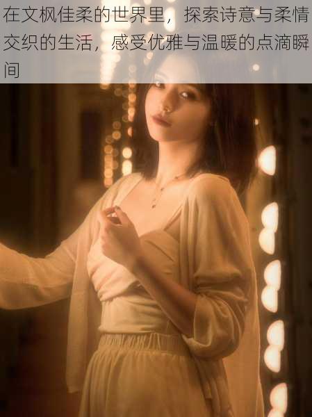 在文枫佳柔的世界里,探索诗意与柔情交织的生活,感受优雅与温暖的点滴瞬间