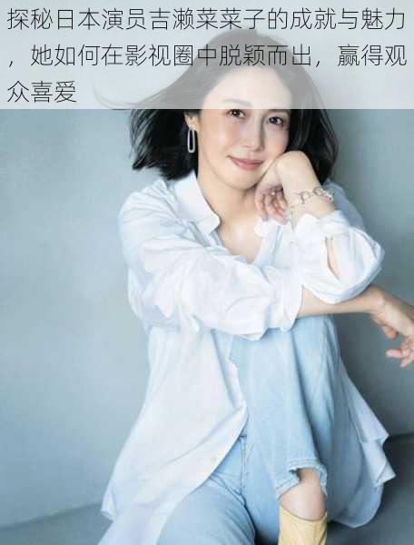 探秘日本演员吉濑菜菜子的成就与魅力,她如何在影视圈中脱颖而出,赢得观众喜爱