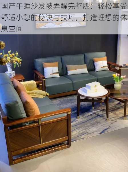 国产午睡沙发被弄醒完整版:轻松享受舒适小憩的秘诀与技巧,打造理想的休息空间