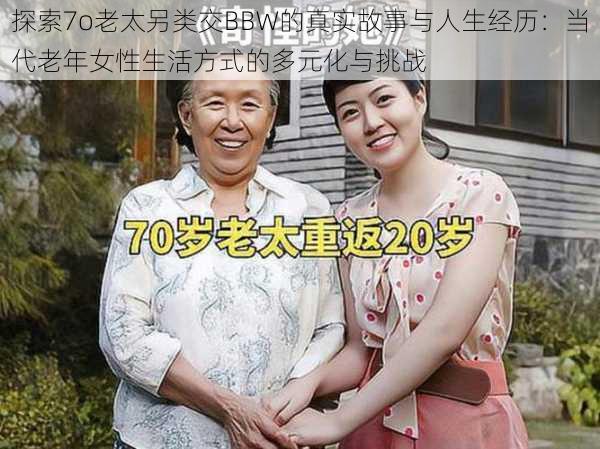 探索7o老太另类交BBW的真实故事与人生经历:当代老年女性生活方式的多元化与挑战