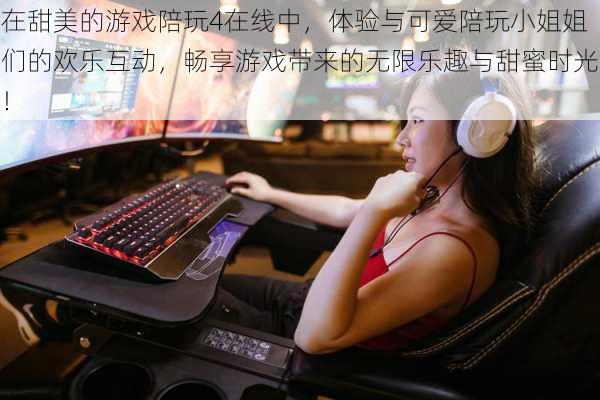 在甜美的游戏陪玩4在线中,体验与可爱陪玩小姐姐们的欢乐互动,畅享游戏带来的无限乐趣与甜蜜时光!