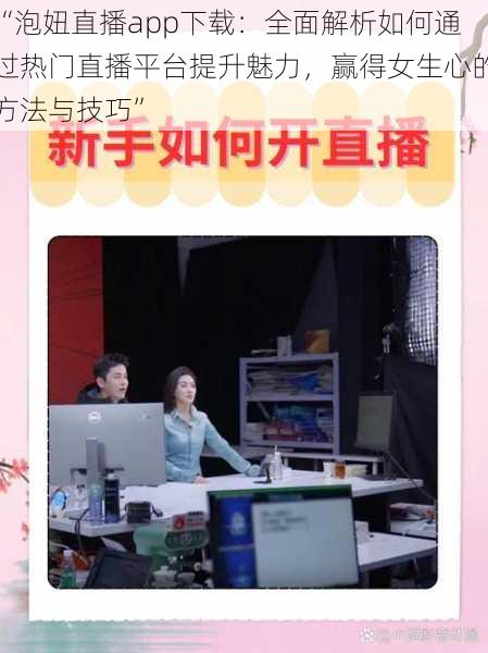 “泡妞直播app下载:全面解析如何通过热门直播平台提升魅力,赢得女生心的方法与技巧”