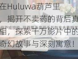 在Huluwa葫芦里,揭开不卖药的背后真相,探索千万影片中的奇幻故事与深刻寓意!