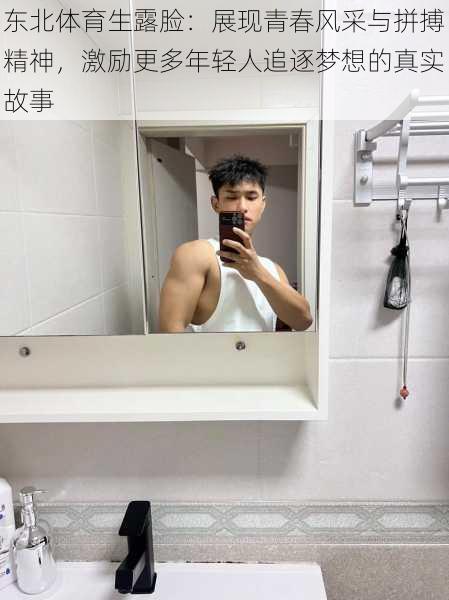 东北体育生露脸:展现青春风采与拼搏精神,激励更多年轻人追逐梦想的真实故事