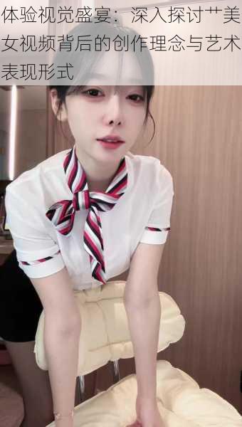 体验视觉盛宴:深入探讨艹美女视频背后的创作理念与艺术表现形式