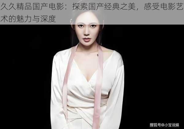 久久精品国产电影:探索国产经典之美,感受电影艺术的魅力与深度