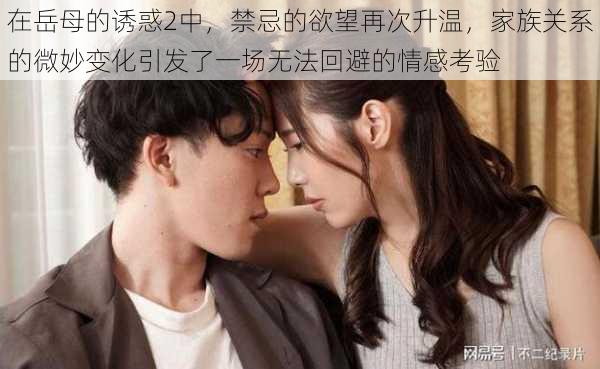 在岳母的诱惑2中,禁忌的欲望再次升温,家族关系的微妙变化引发了一场无法回避的情感考验