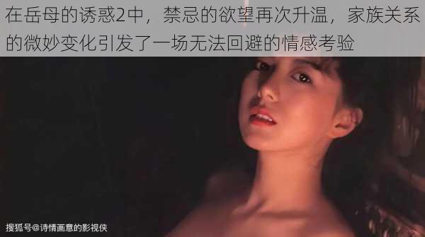 在岳母的诱惑2中,禁忌的欲望再次升温,家族关系的微妙变化引发了一场无法回避的情感考验