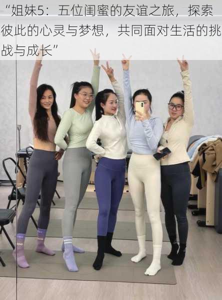 “姐妹5:五位闺蜜的友谊之旅,探索彼此的心灵与梦想,共同面对生活的挑战与成长”