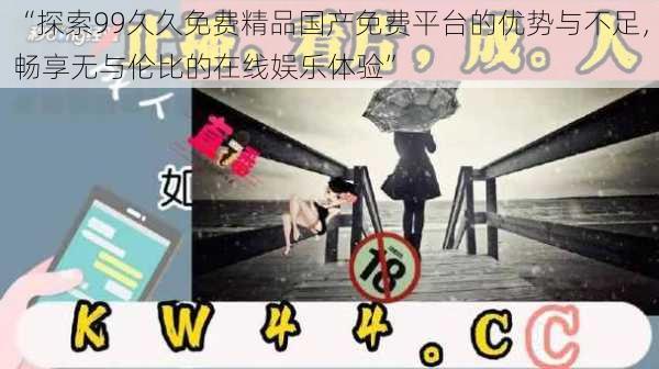 “探索99久久免费精品国产免费平台的优势与不足,畅享无与伦比的在线娱乐体验”