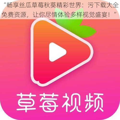 “畅享丝瓜草莓秋葵精彩世界：污下载大全免费资源，让你尽情体验多样视觉盛宴！”