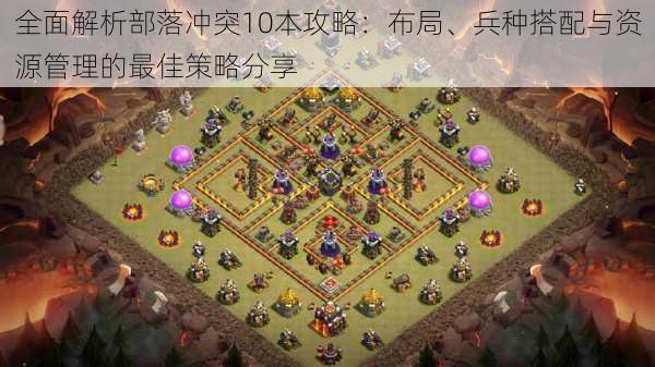 全面解析部落冲突10本攻略：布局、兵种搭配与资源管理的最佳策略分享