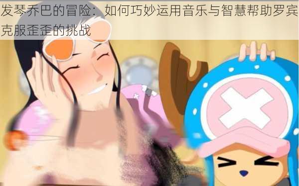 发琴乔巴的冒险:如何巧妙运用音乐与智慧帮助罗宾克服歪歪的挑战
