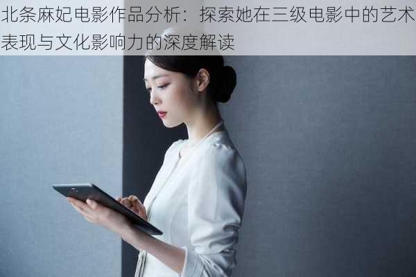 北条麻妃电影作品分析:探索她在三级电影中的艺术表现与文化影响力的深度解读