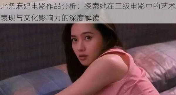 北条麻妃电影作品分析:探索她在三级电影中的艺术表现与文化影响力的深度解读