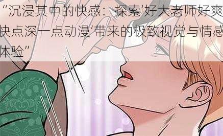 “沉浸其中的快感：探索‘好大老师好爽快点深一点动漫’带来的极致视觉与情感体验”