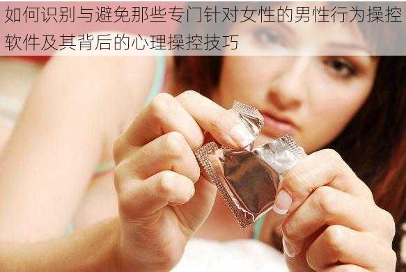 如何识别与避免那些专门针对女性的男性行为操控软件及其背后的心理操控技巧
