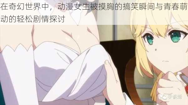 在奇幻世界中,动漫女生被摸胸的搞笑瞬间与青春萌动的轻松剧情探讨