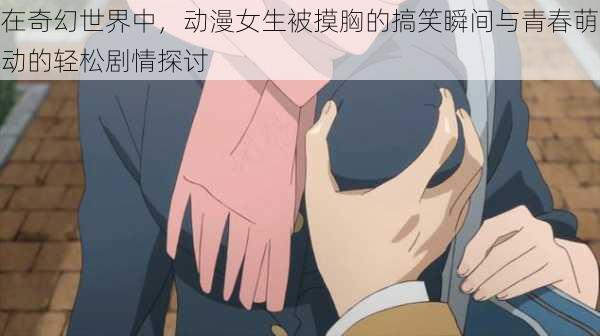 在奇幻世界中,动漫女生被摸胸的搞笑瞬间与青春萌动的轻松剧情探讨