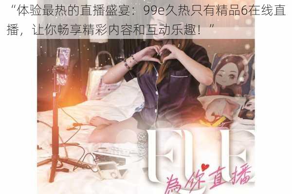 “体验最热的直播盛宴：99e久热只有精品6在线直播，让你畅享精彩内容和互动乐趣！”